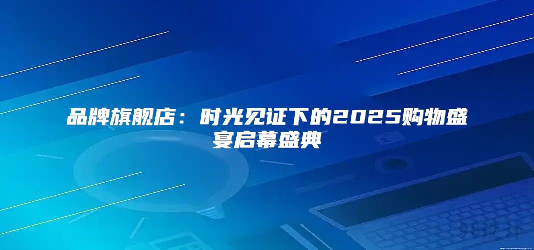 品牌旗舰店：时光见证下的2025购物盛宴启幕盛典
