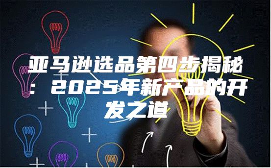 亚马逊选品第四步揭秘：2025年新产品的开发之道