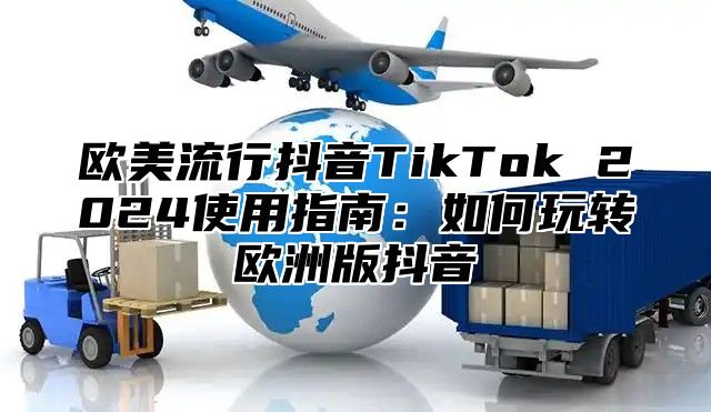 欧美流行抖音TikTok 2025使用指南：如何玩转欧洲版抖音