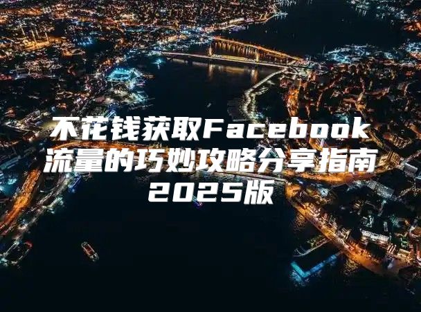 不花钱获取Facebook流量的巧妙攻略分享指南2025版