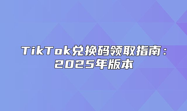 TikTok兑换码领取指南：2025年版本