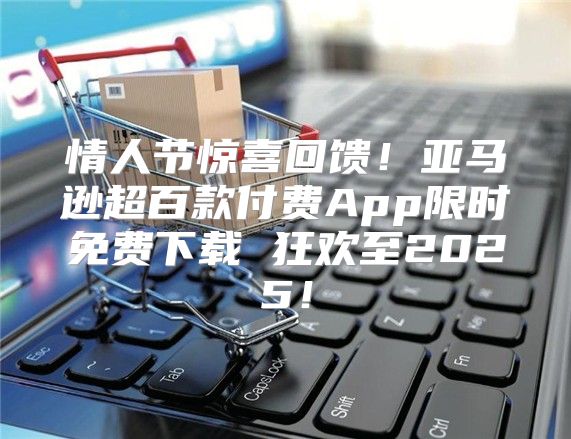 情人节惊喜回馈！亚马逊超百款付费App限时免费下载 狂欢至2025！