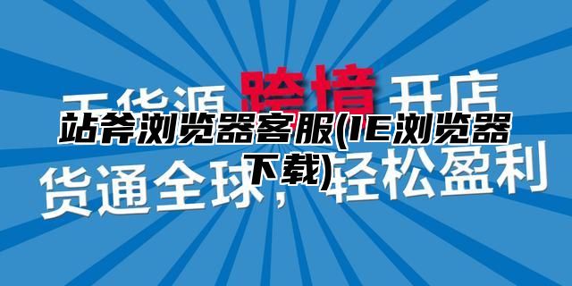 站斧浏览器客服(IE浏览器下载)
