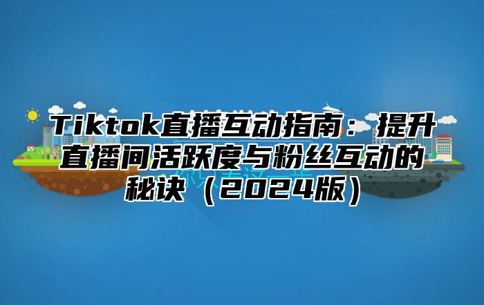 Tiktok直播互动指南：提升直播间活跃度与粉丝互动的秘诀2025版