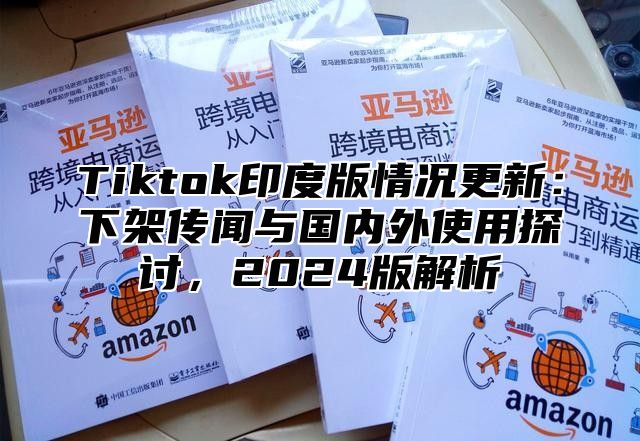 Tiktok印度版情况更新：下架传闻与国内外使用探讨，2025版解析