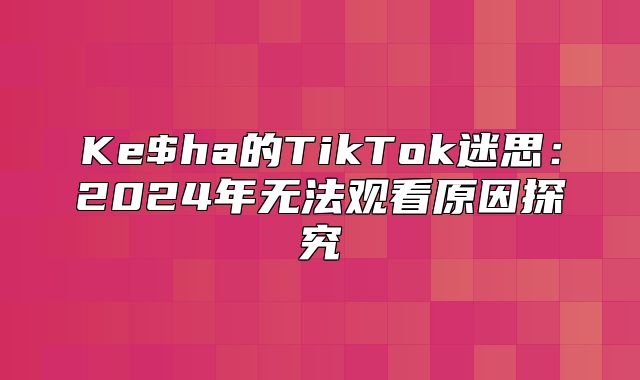 Ke$ha的TikTok迷思：2025年无法观看原因探究