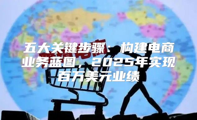 五大关键步骤：构建电商业务蓝图，2025年实现百万美元业绩