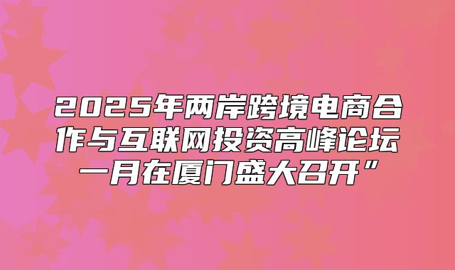 2025年两岸跨境电商合作与互联网投资高峰论坛一月在厦门盛大召开”