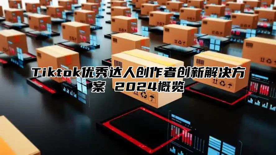 Tiktok优秀达人创作者创新解决方案 2025概览