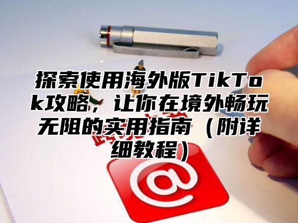 探索使用海外版TikTok攻略，让你在境外畅玩无阻的实用指南附详细教程