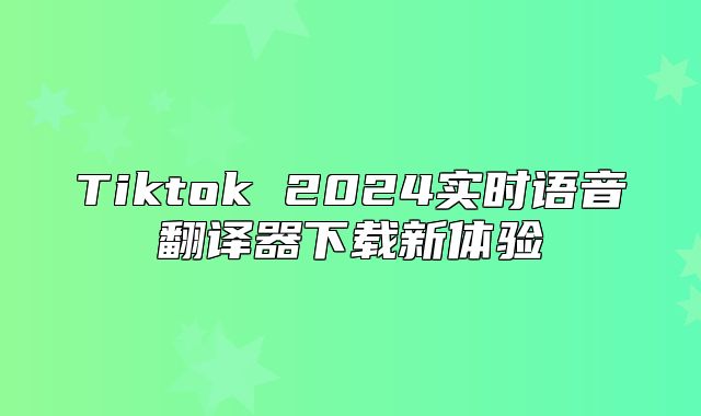 Tiktok 2025实时语音翻译器下载新体验