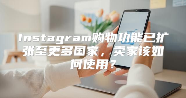 Instagram购物功能已扩张至更多国家，卖家该如何使用？