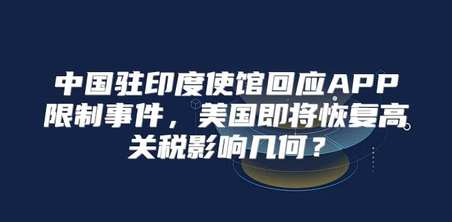 中国驻印度使馆回应APP限制事件，美国即将恢复高关税影响几何？