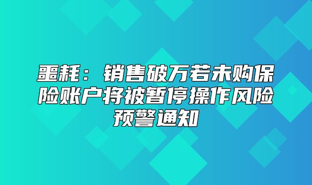 噩耗：销售破万若未购保险账户将被暂停操作风险预警通知