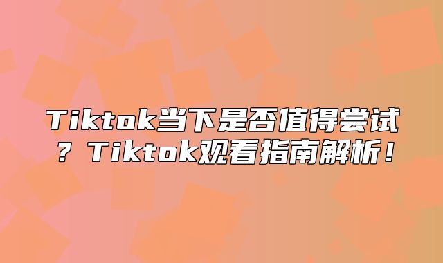 Tiktok当下是否值得尝试？Tiktok观看指南解析！