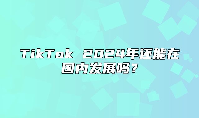 TikTok 2025年还能在国内发展吗？