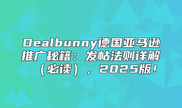 Dealbunny德国亚马逊推广秘籍：发帖法则详解必读，2025版！