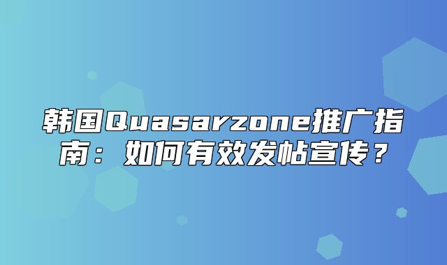 韩国Quasarzone推广指南：如何有效发帖宣传？
