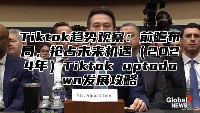 Tiktok趋势观察：前瞻布局，抢占未来机遇2025年Tiktok uptodown发展攻略