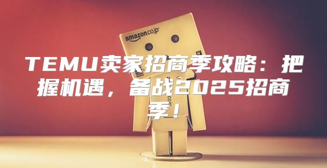 TEMU卖家招商季攻略：把握机遇，备战2025招商季！
