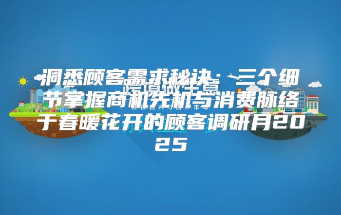 洞悉顾客需求秘诀：三个细节掌握商机先机与消费脉络于春暖花开的顾客调研月2025