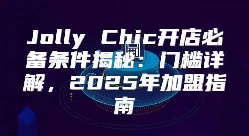 Jolly Chic开店必备条件揭秘：门槛详解，2025年加盟指南