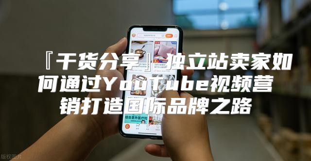 『干货分享』独立站卖家如何通过YouTube视频营销打造国际品牌之路