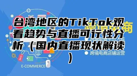 台湾地区的TikTok观看趋势与直播可行性分析国内直播现状解读