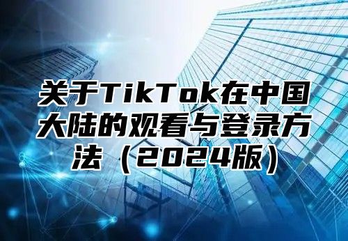 关于TikTok在中国大陆的观看与登录方法2025版