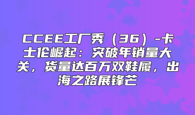 CCEE工厂秀36-卡士伦崛起：突破年销量大关，货量达百万双鞋履，出海之路展锋芒
