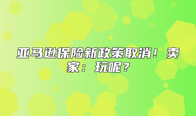 亚马逊保险新政策取消！卖家：玩呢？