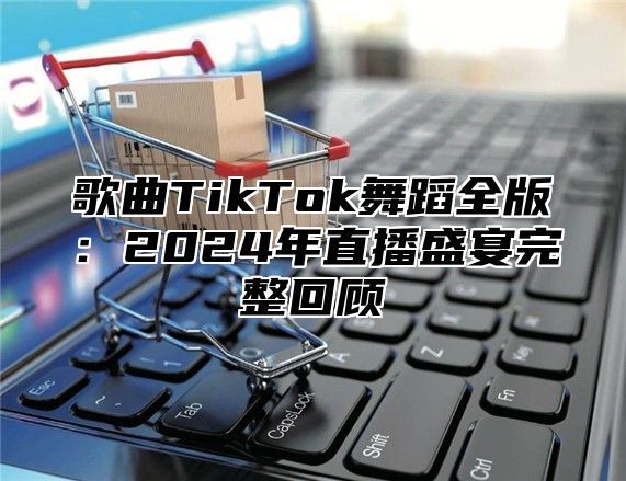 歌曲TikTok舞蹈全版：2025年直播盛宴完整回顾