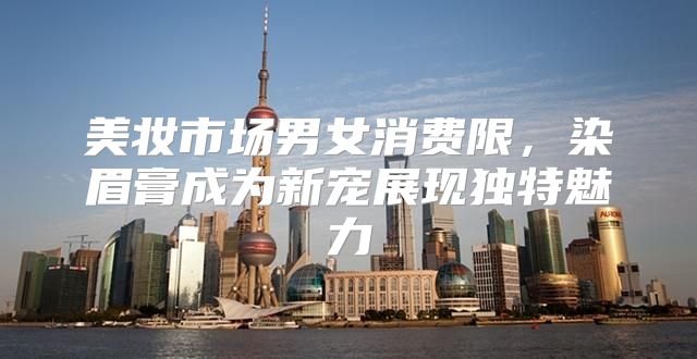 美妆市场男女消费限，染眉膏成为新宠展现独特魅力