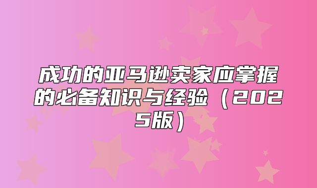 成功的亚马逊卖家应掌握的必备知识与经验2025版