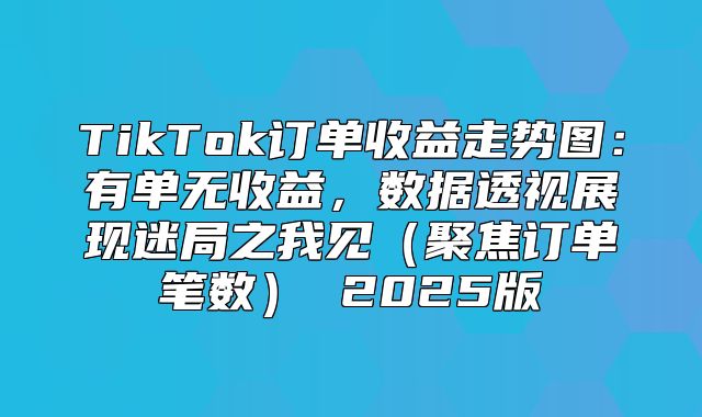 TikTok订单收益走势图：有单无收益，数据透视展现迷局之我见聚焦订单笔数 2025版