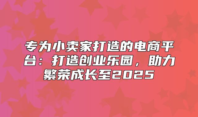 专为小卖家打造的电商平台：打造创业乐园，助力繁荣成长至2025