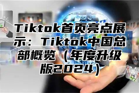 Tiktok首页亮点展示：Tiktok中国总部概览年度升级版2025
