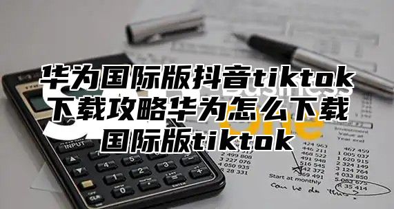 华为国际版抖音tiktok下载攻略华为怎么下载国际版tiktok
