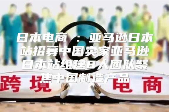 日本电商⑥：亚马逊日本站招募中国卖家亚马逊日本站组建8人团队聚焦中国制造产品