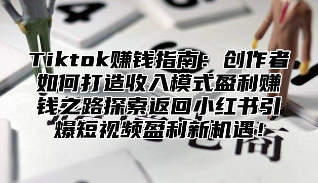 Tiktok赚钱指南：创作者如何打造收入模式盈利赚钱之路探索返回小红书引爆短视频盈利新机遇！