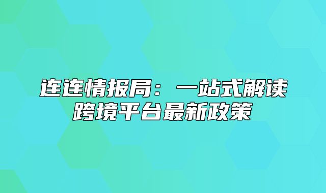 连连情报局：一站式解读跨境平台最新政策