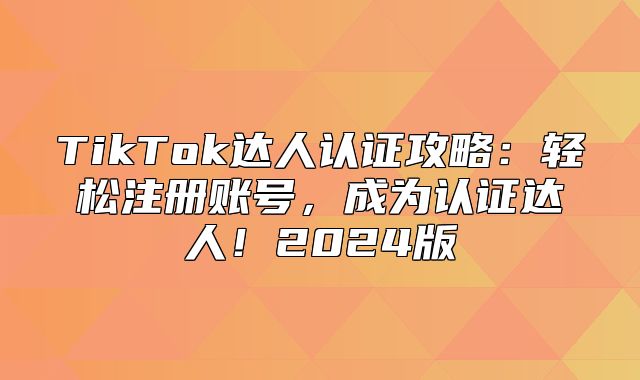 TikTok达人认证攻略：轻松注册账号，成为认证达人！2025版