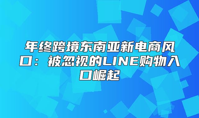 年终跨境东南亚新电商风口：被忽视的LINE购物入口崛起