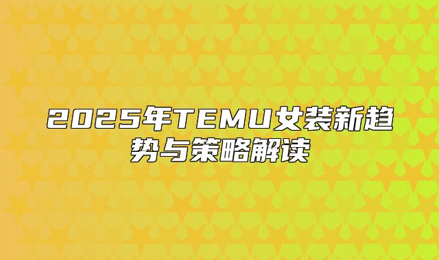 2025年TEMU女装新趋势与策略解读