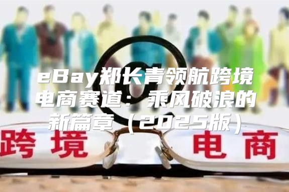 eBay郑长青领航跨境电商赛道：乘风破浪的新篇章2025版
