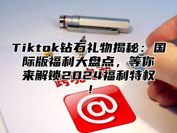 Tiktok钻石礼物揭秘：国际版福利大盘点，等你来解锁2025福利特权！