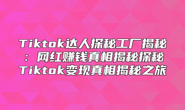 Tiktok达人探秘工厂揭秘：网红赚钱真相揭秘探秘Tiktok变现真相揭秘之旅