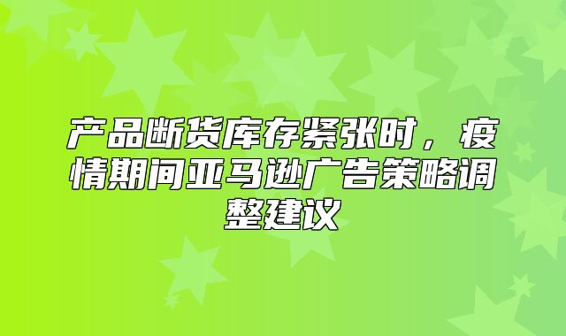 产品断货库存紧张时，疫情期间亚马逊广告策略调整建议