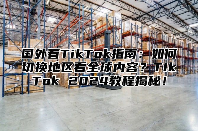 国外看TikTok指南：如何切换地区看全球内容？TikTok 2025教程揭秘！