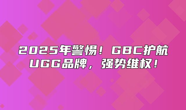 2025年警惕！GBC护航UGG品牌，强势维权！